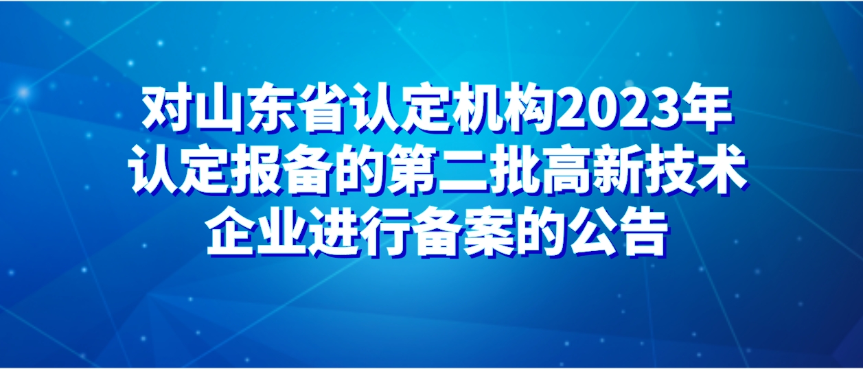 对山东省认定机构2023年认定报备的第二批高新技术企业进行备案的公告