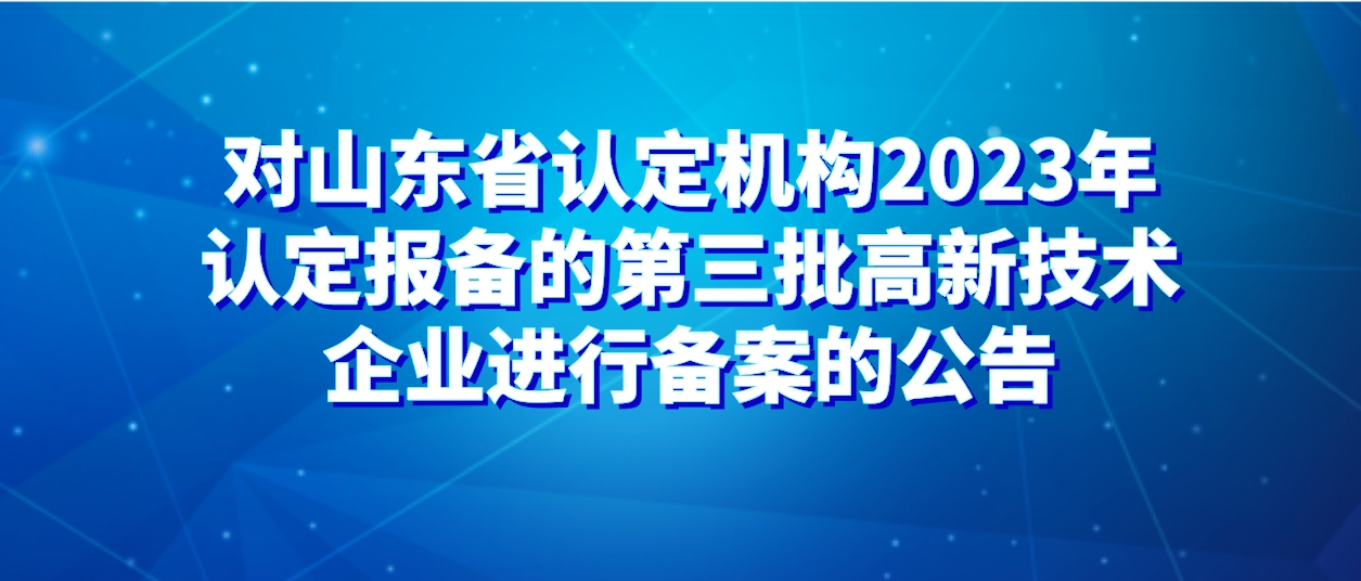 对山东省认定机构2023年认定报备的第三批高新技术企业进行备案的公告
